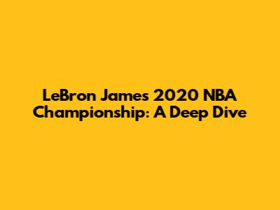 LeBron James' 2020 NBA Championship: A Deep Dive
