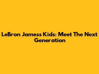 LeBron James's Kids: Meet The Next Generation