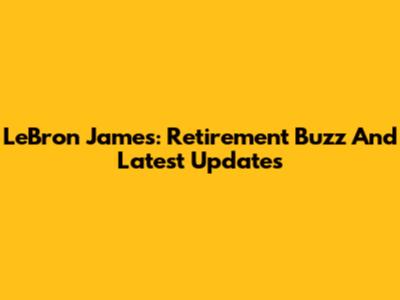 LeBron James: Retirement Buzz And Latest Updates