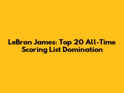 LeBron James: Top 20 All-Time Scoring List Domination