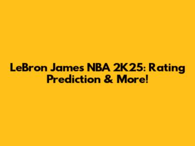 LeBron James NBA 2K25: Rating Prediction & More!