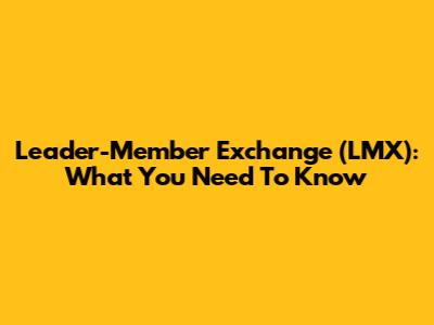 Leader-Member Exchange (LMX): What You Need To Know