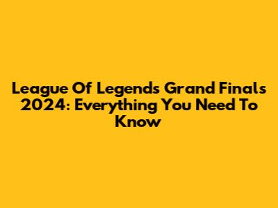 League Of Legends Grand Finals 2024: Everything You Need To Know