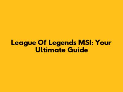 League Of Legends MSI: Your Ultimate Guide