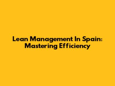 Lean Management In Spain: Mastering Efficiency