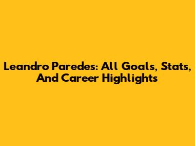 Leandro Paredes: All Goals, Stats, And Career Highlights