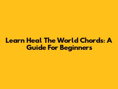 Learn 'Heal The World' Chords: A Guide For Beginners