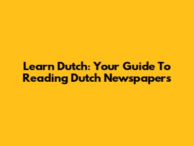 Learn Dutch: Your Guide To Reading Dutch Newspapers