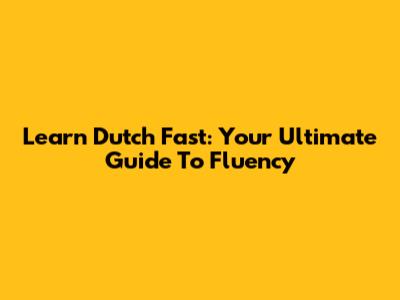 Learn Dutch Fast: Your Ultimate Guide To Fluency