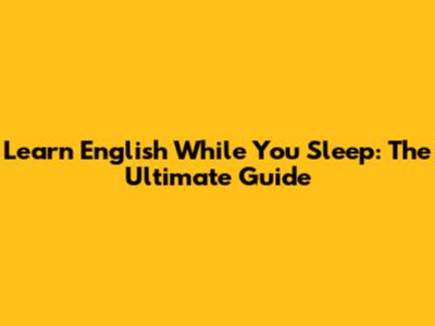 Learn English While You Sleep: The Ultimate Guide