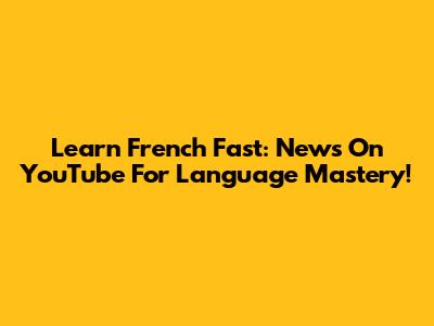 Learn French Fast: News On YouTube For Language Mastery!