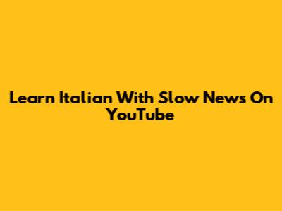 Learn Italian With Slow News On YouTube