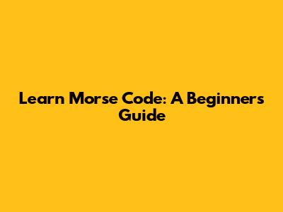 Learn Morse Code: A Beginner's Guide