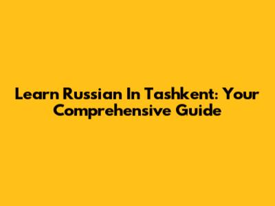 Learn Russian In Tashkent: Your Comprehensive Guide