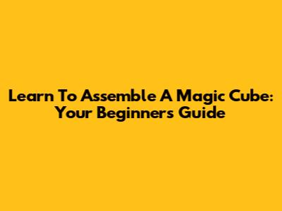Learn To Assemble A Magic Cube: Your Beginner's Guide