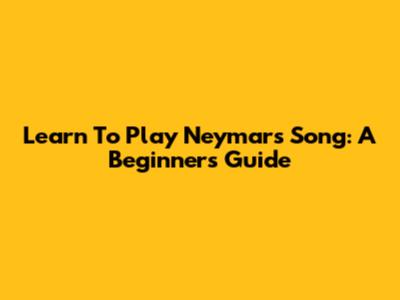 Learn To Play Neymar's Song: A Beginner's Guide