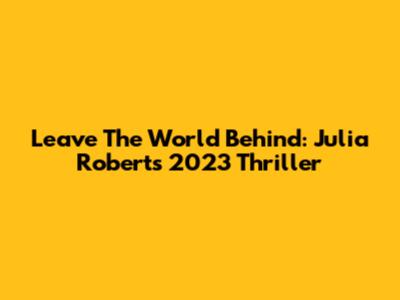 Leave The World Behind: Julia Roberts' 2023 Thriller