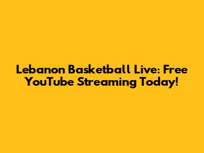 Lebanon Basketball Live: Free YouTube Streaming Today!
