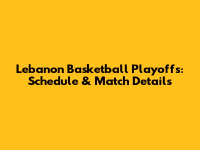 Lebanon Basketball Playoffs: Schedule & Match Details