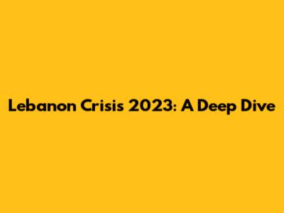 Lebanon Crisis 2023: A Deep Dive