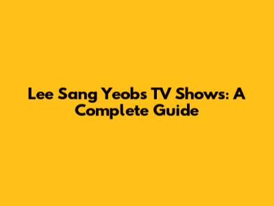 Lee Sang Yeob's TV Shows: A Complete Guide