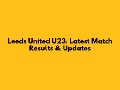 Leeds United U23: Latest Match Results & Updates