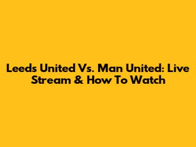 Leeds United Vs. Man United: Live Stream & How To Watch