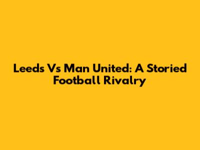 Leeds Vs Man United: A Storied Football Rivalry