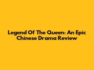 Legend Of The Queen: An Epic Chinese Drama Review