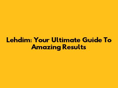 Lehdim: Your Ultimate Guide To Amazing Results