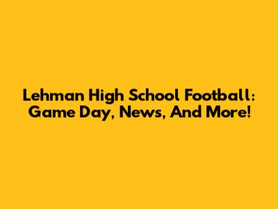 Lehman High School Football: Game Day, News, And More!