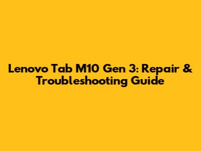 Lenovo Tab M10 Gen 3: Repair & Troubleshooting Guide
