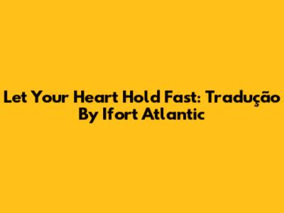 Let Your Heart Hold Fast: Tradução By Ifort Atlantic