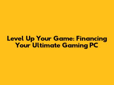 Level Up Your Game: Financing Your Ultimate Gaming PC