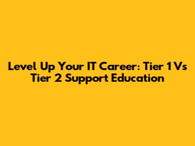 Level Up Your IT Career: Tier 1 Vs Tier 2 Support Education