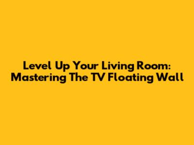Level Up Your Living Room: Mastering The TV Floating Wall