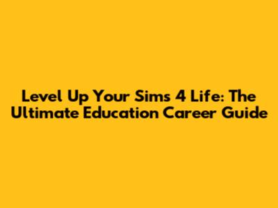 Level Up Your Sims 4 Life: The Ultimate Education Career Guide