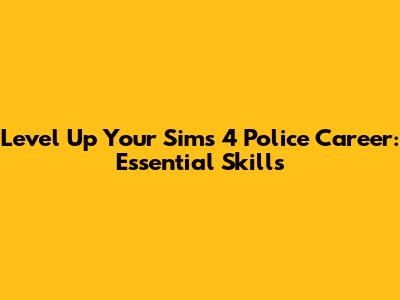 Level Up Your Sims 4 Police Career: Essential Skills