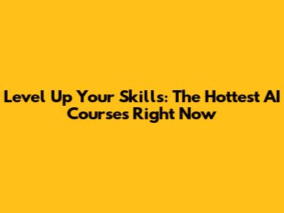 Level Up Your Skills: The Hottest AI Courses Right Now