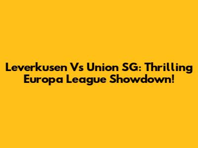 Leverkusen Vs Union SG: Thrilling Europa League Showdown!