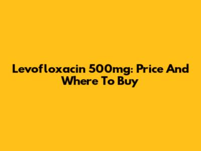 Levofloxacin 500mg: Price And Where To Buy
