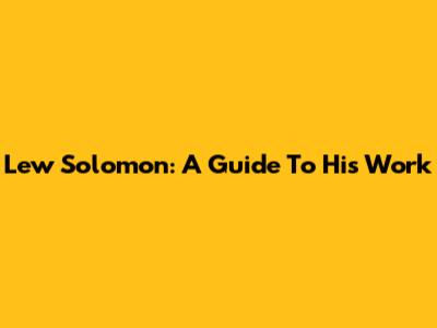 Lew Solomon: A Guide To His Work