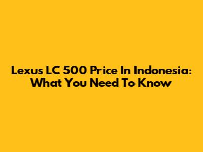 Lexus LC 500 Price In Indonesia: What You Need To Know
