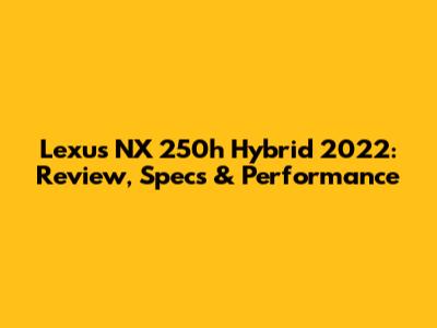 Lexus NX 250h Hybrid 2022: Review, Specs & Performance