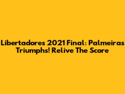 Libertadores 2021 Final: Palmeiras Triumphs! Relive The Score
