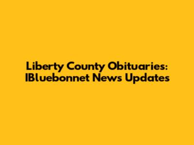 Liberty County Obituaries: IBluebonnet News Updates