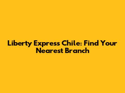 Liberty Express Chile: Find Your Nearest Branch