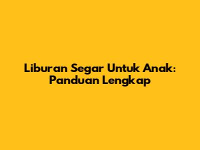 Liburan Segar Untuk Anak: Panduan Lengkap