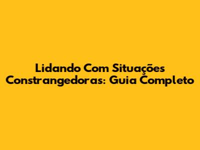 Lidando Com Situações Constrangedoras: Guia Completo