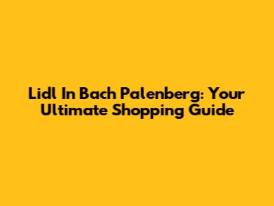 Lidl In Bach Palenberg: Your Ultimate Shopping Guide